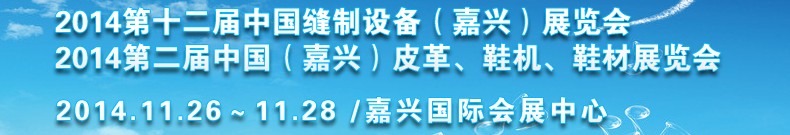 2014第十二屆中國縫制設備（嘉興）展覽會<br>2014第二屆中國（嘉興）皮革、鞋機、鞋材展覽會